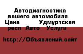 Автодиагностика вашего автомобиля › Цена ­ 250 - Удмуртская респ. Авто » Услуги   